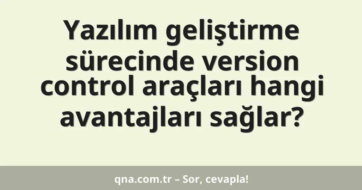 Yazılım geliştirme sürecinde version control araçları hangi avantajları sağlar?