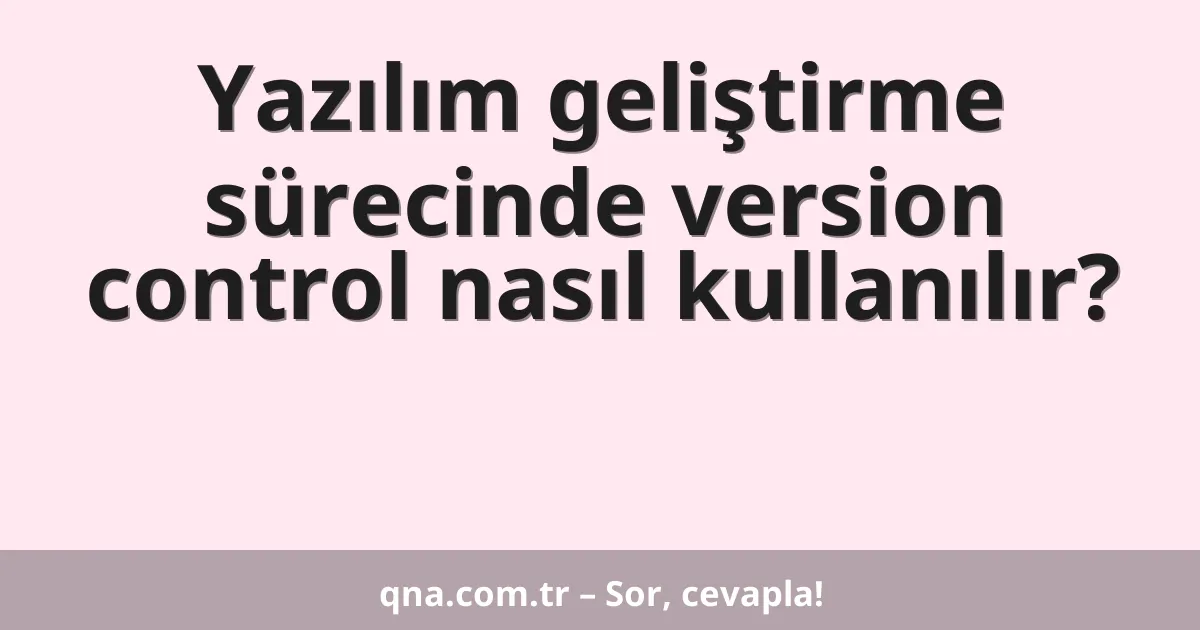Yazılım geliştirme sürecinde version control nasıl kullanılır?