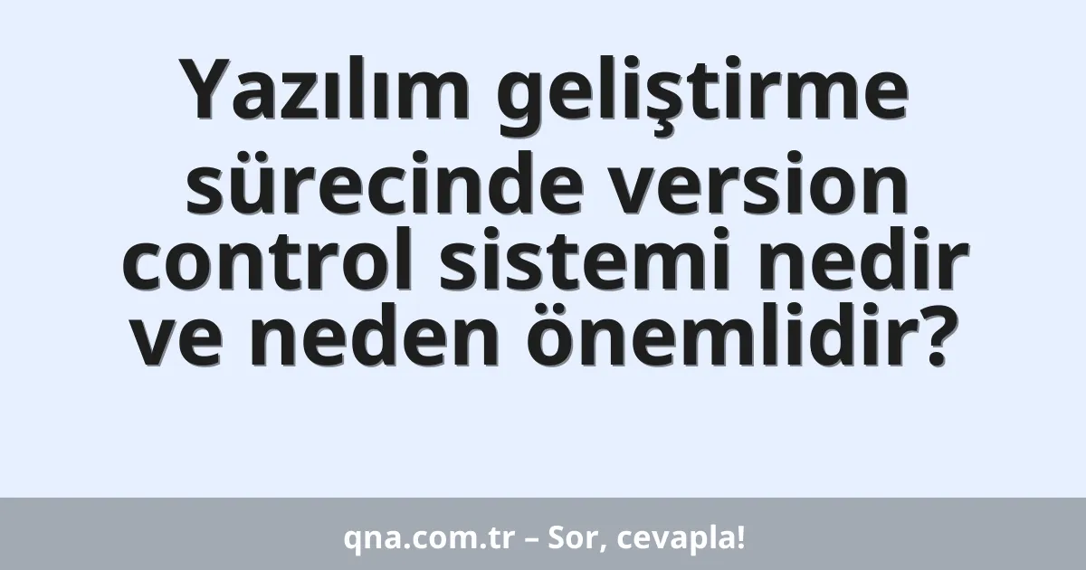 Yazılım geliştirme sürecinde version control sistemi nedir ve neden önemlidir?