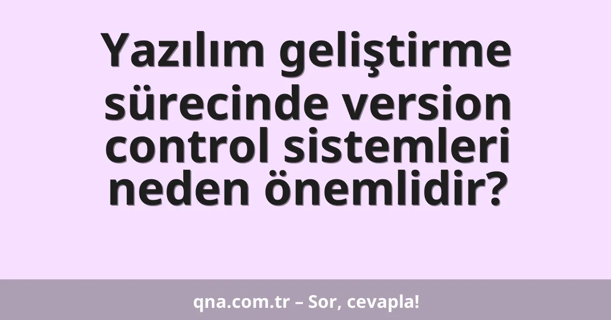 Yazılım geliştirme sürecinde version control sistemleri neden önemlidir?