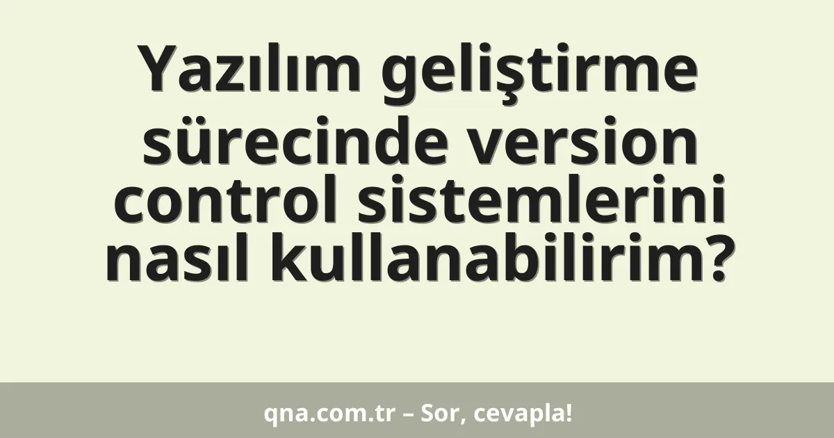 Yazılım geliştirme sürecinde version control sistemlerini nasıl kullanabilirim?