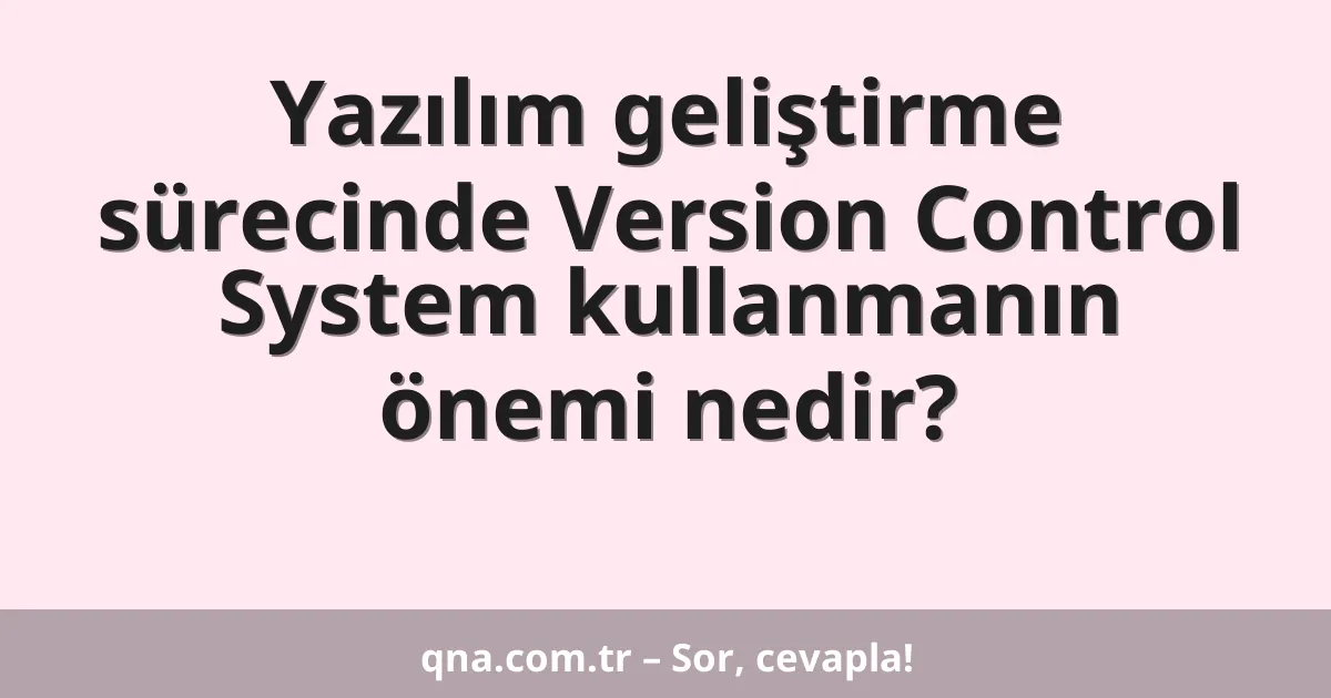 Yazılım geliştirme sürecinde Version Control System kullanmanın önemi nedir?