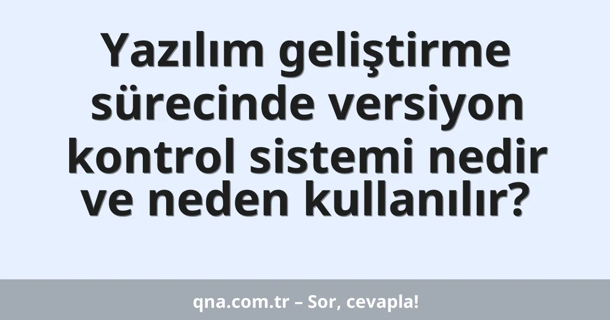 Yazılım geliştirme sürecinde versiyon kontrol sistemi nedir ve neden kullanılır?