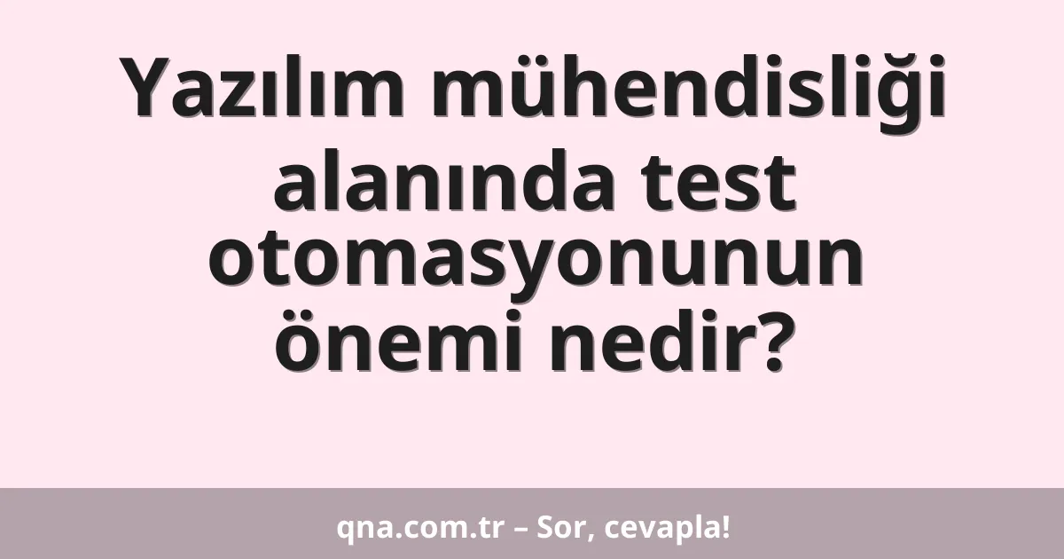 Yazılım mühendisliği alanında test otomasyonunun önemi nedir?