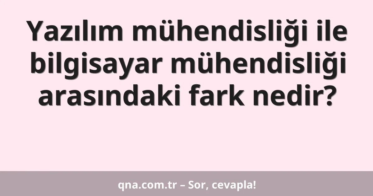 Yazılım mühendisliği ile bilgisayar mühendisliği arasındaki fark nedir?