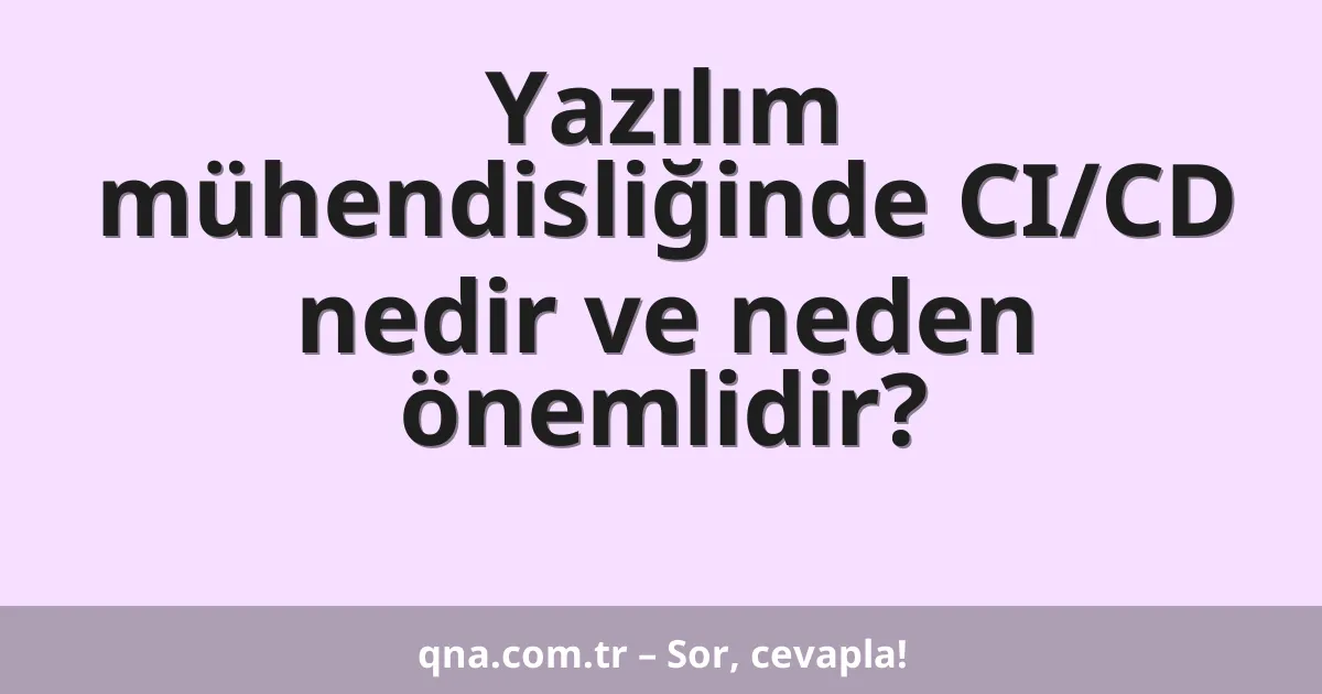 Yazılım mühendisliğinde CI/CD nedir ve neden önemlidir?