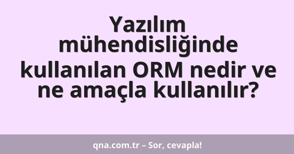 Yazılım mühendisliğinde kullanılan ORM nedir ve ne amaçla kullanılır?