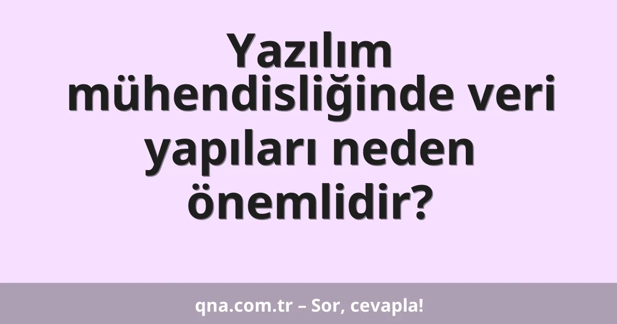 Yazılım mühendisliğinde veri yapıları neden önemlidir?