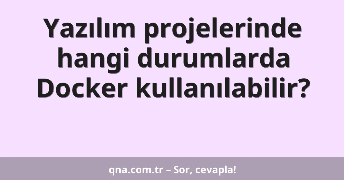 Yazılım projelerinde hangi durumlarda Docker kullanılabilir?