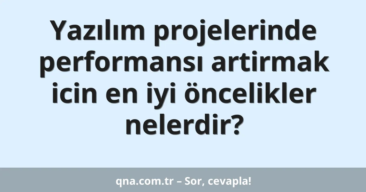 Yazılım projelerinde performansı artirmak icin en iyi öncelikler nelerdir?