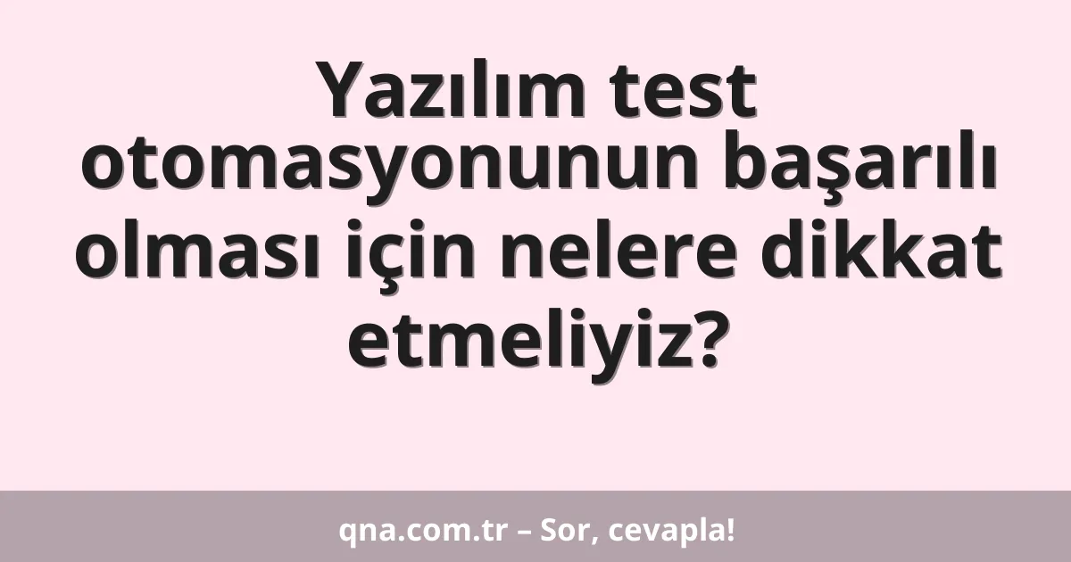 Yazılım test otomasyonunun başarılı olması için nelere dikkat etmeliyiz?