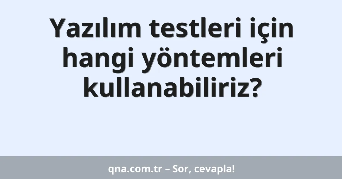 Yazılım testleri için hangi yöntemleri kullanabiliriz?