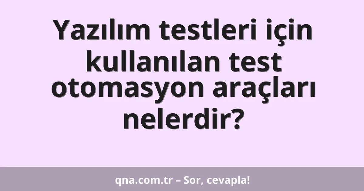 Yazılım testleri için kullanılan test otomasyon araçları nelerdir?