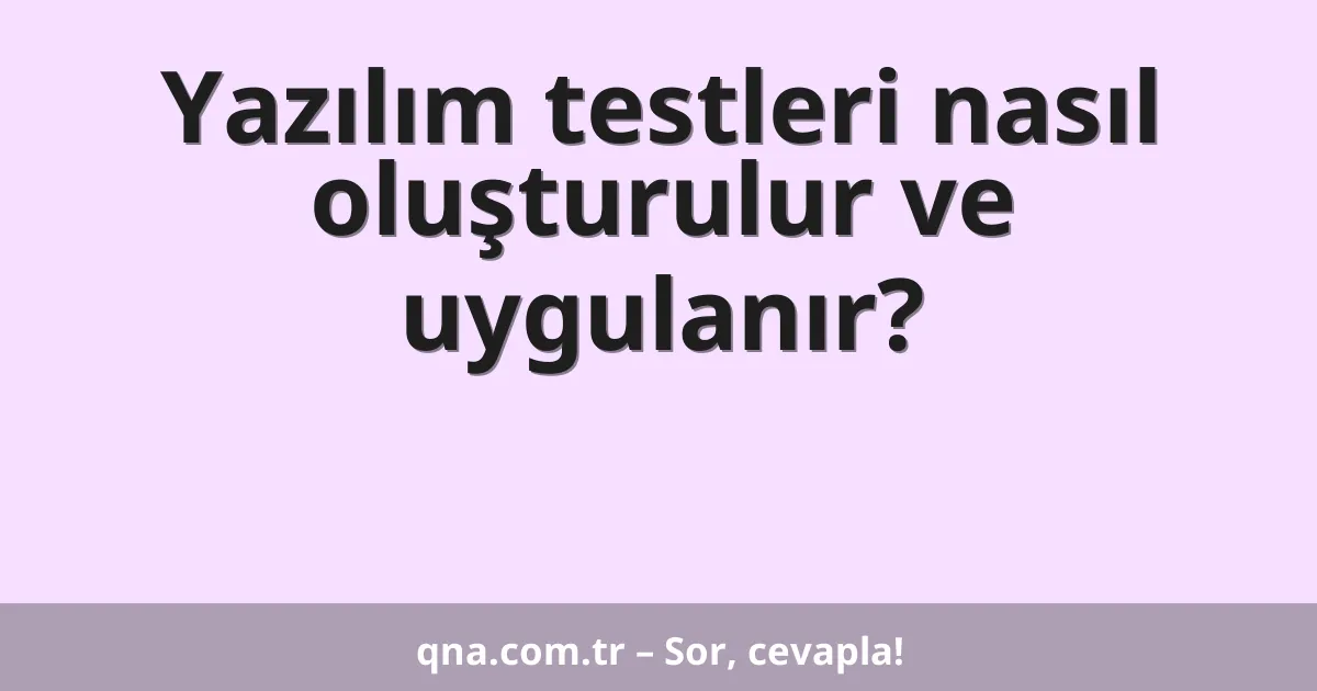 Yazılım testleri nasıl oluşturulur ve uygulanır?