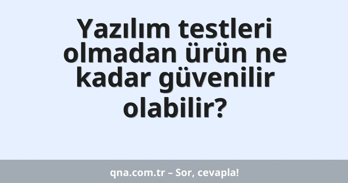 Yazılım testleri olmadan ürün ne kadar güvenilir olabilir?