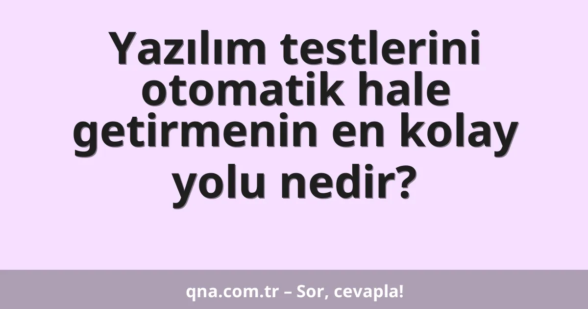 Yazılım testlerini otomatik hale getirmenin en kolay yolu nedir?