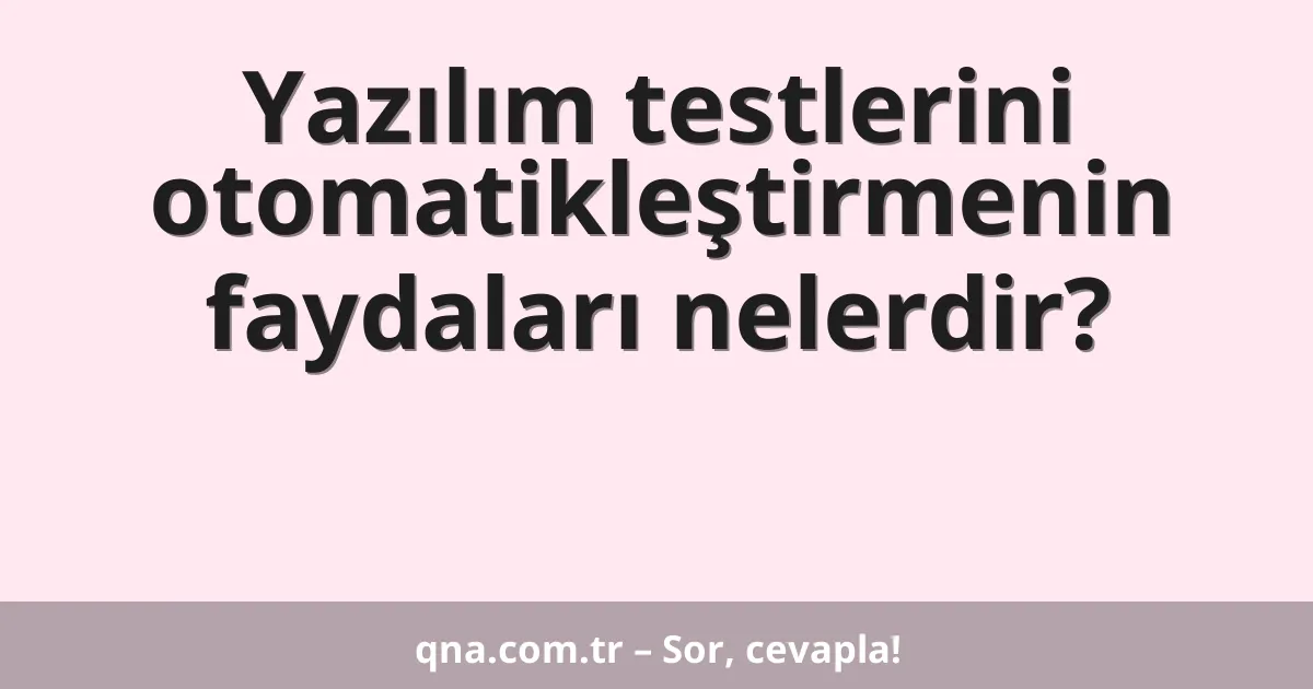 Yazılım testlerini otomatikleştirmenin faydaları nelerdir?