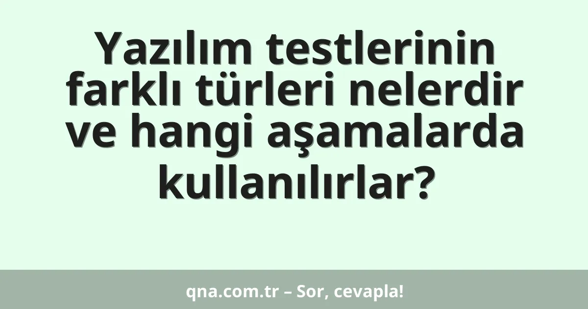 Yazılım testlerinin farklı türleri nelerdir ve hangi aşamalarda kullanılırlar?