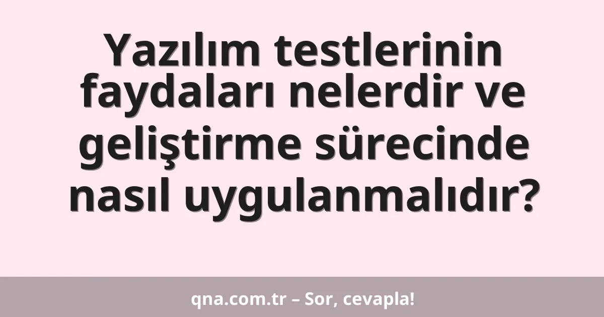 Yazılım testlerinin faydaları nelerdir ve geliştirme sürecinde nasıl uygulanmalıdır?