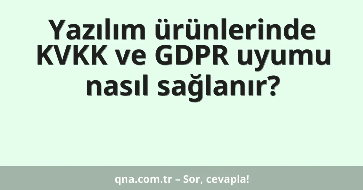 Yazılım ürünlerinde KVKK ve GDPR uyumu nasıl sağlanır?