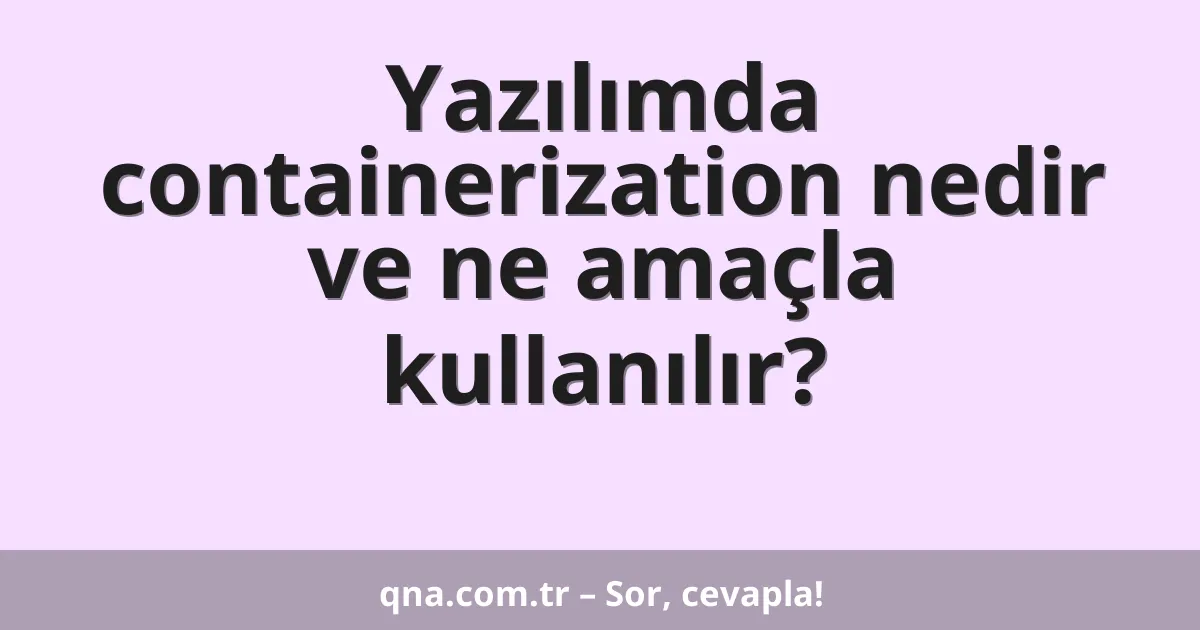 Yazılımda containerization nedir ve ne amaçla kullanılır?