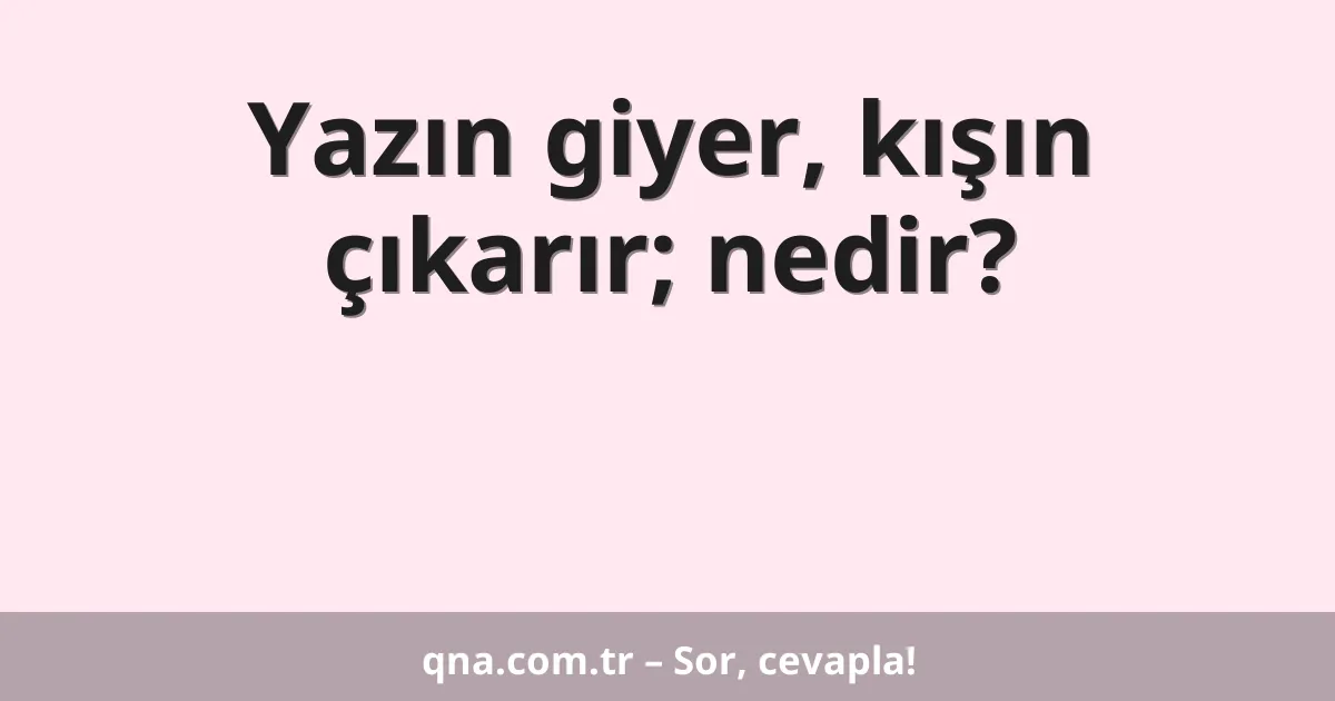 Yazın giyer, kışın çıkarır; nedir?