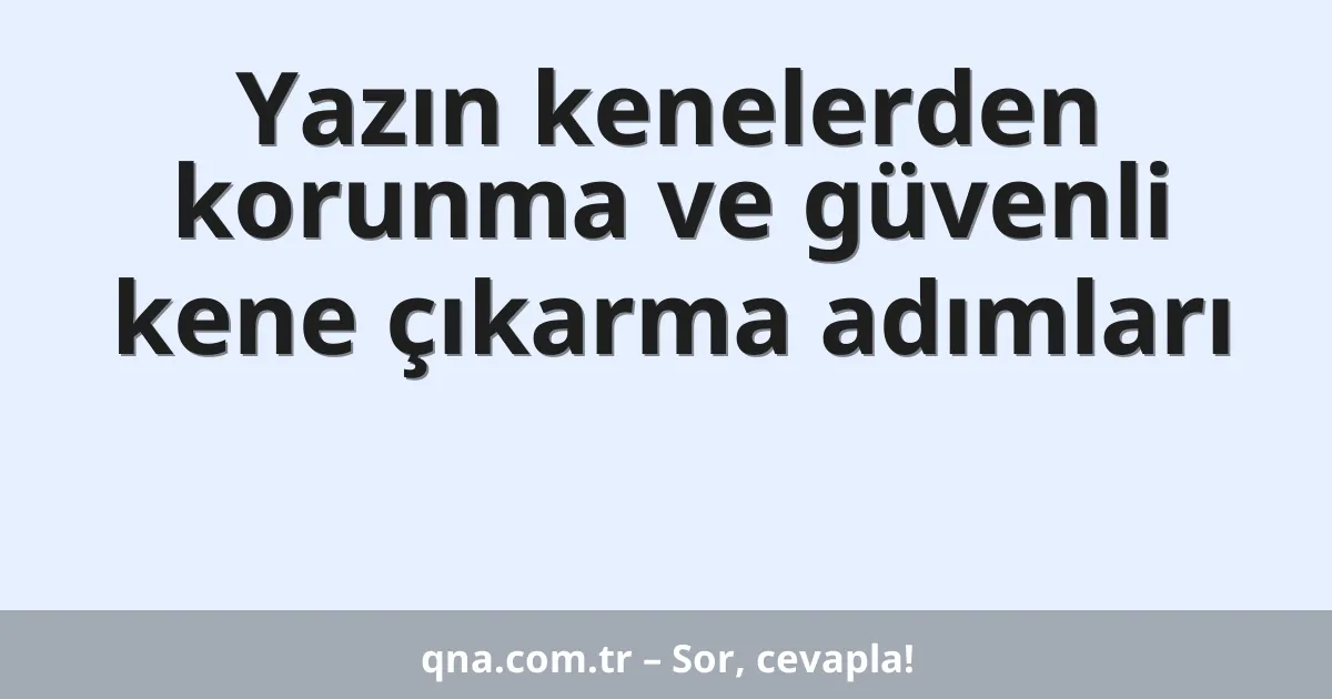 Yazın kenelerden korunma ve güvenli kene çıkarma adımları