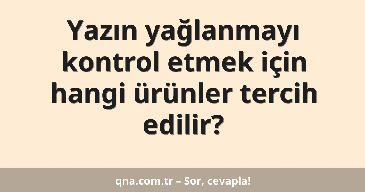 Yazın yağlanmayı kontrol etmek için hangi ürünler tercih edilir?