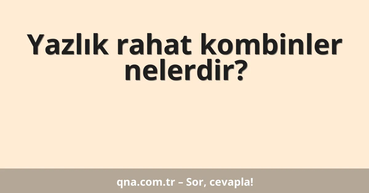 Yazlık rahat kombinler nelerdir?