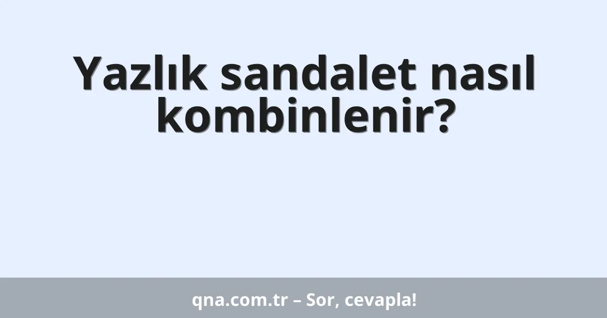 Yazlık sandalet nasıl kombinlenir?