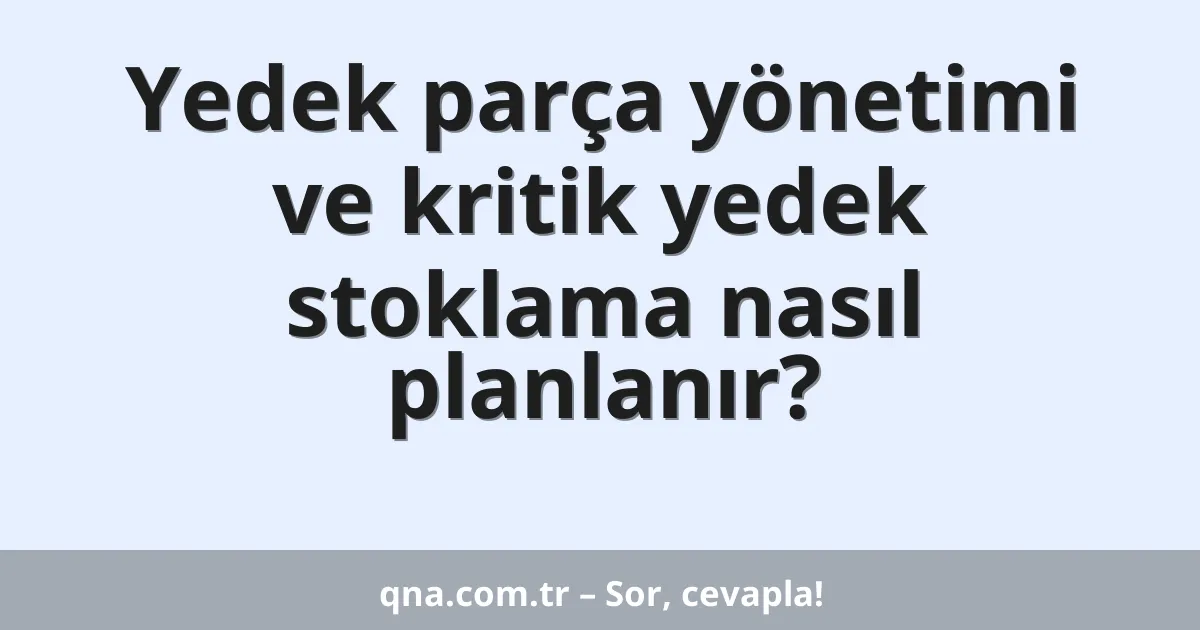 Yedek parça yönetimi ve kritik yedek stoklama nasıl planlanır?