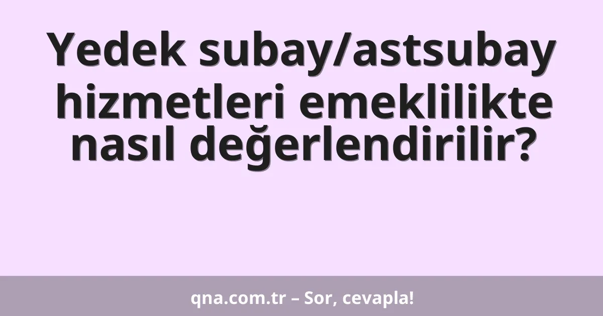Yedek subay/astsubay hizmetleri emeklilikte nasıl değerlendirilir?