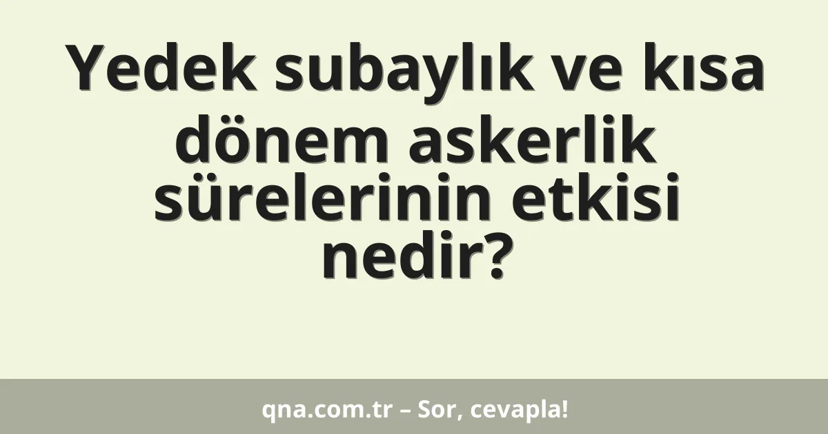 Yedek subaylık ve kısa dönem askerlik sürelerinin etkisi nedir?