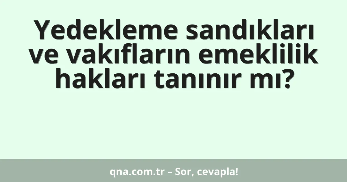 Yedekleme sandıkları ve vakıfların emeklilik hakları tanınır mı?