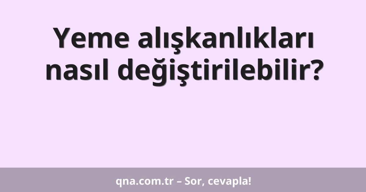 Yeme alışkanlıkları nasıl değiştirilebilir?