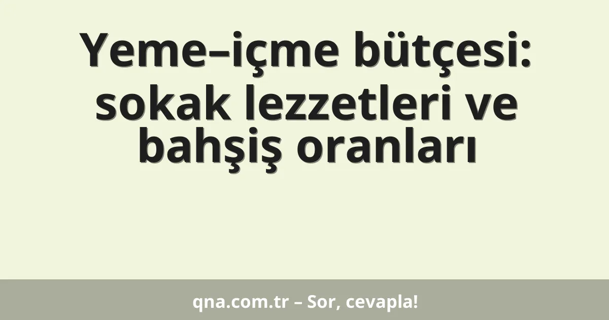 Yeme–içme bütçesi: sokak lezzetleri ve bahşiş oranları