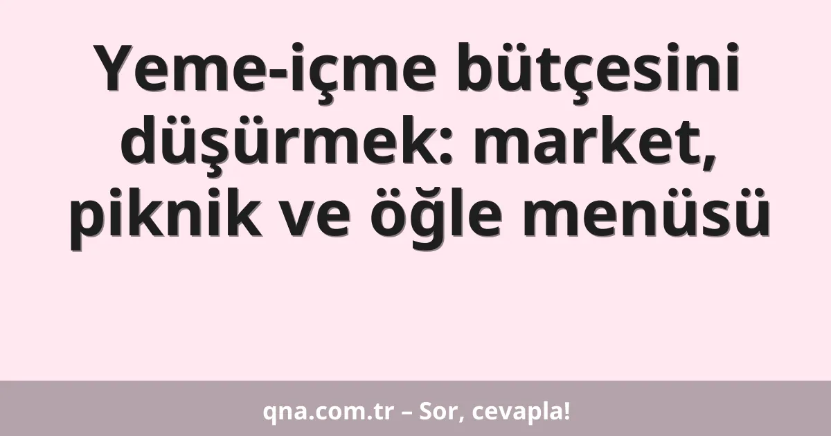 Yeme-içme bütçesini düşürmek: market, piknik ve öğle menüsü