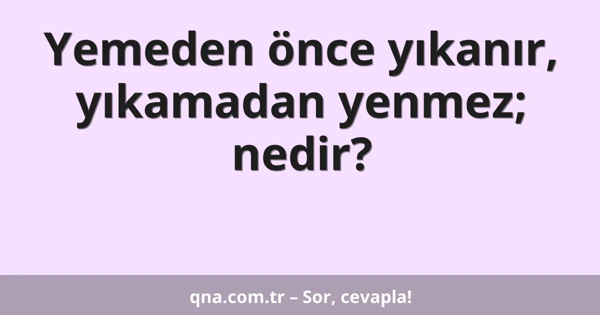 Yemeden önce yıkanır, yıkamadan yenmez; nedir?