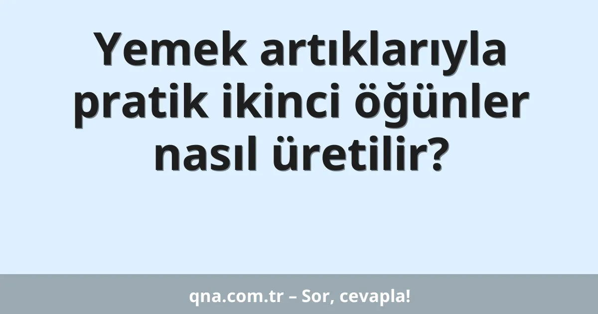 Yemek artıklarıyla pratik ikinci öğünler nasıl üretilir?