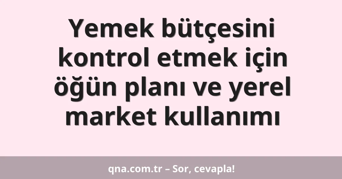 Yemek bütçesini kontrol etmek için öğün planı ve yerel market kullanımı