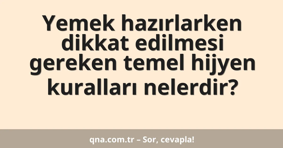Yemek hazırlarken dikkat edilmesi gereken temel hijyen kuralları nelerdir?