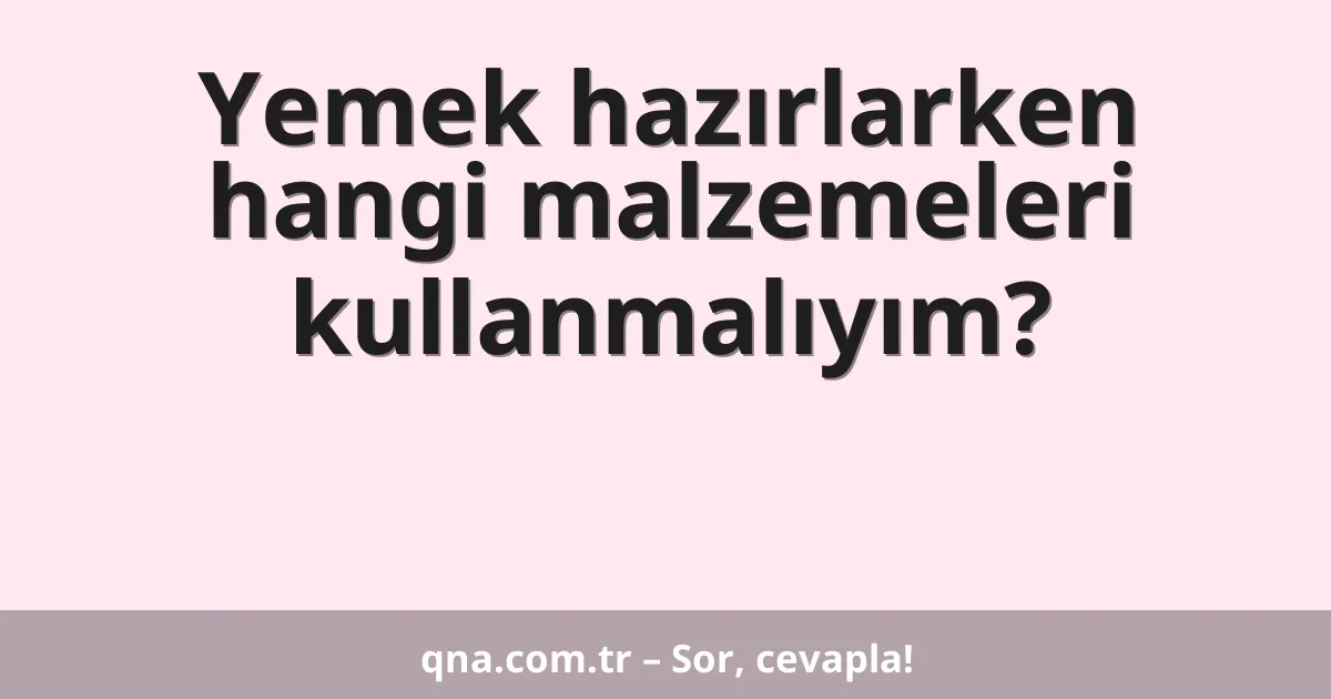 Yemek hazırlarken hangi malzemeleri kullanmalıyım?