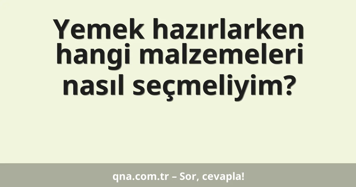 Yemek hazırlarken hangi malzemeleri nasıl seçmeliyim?