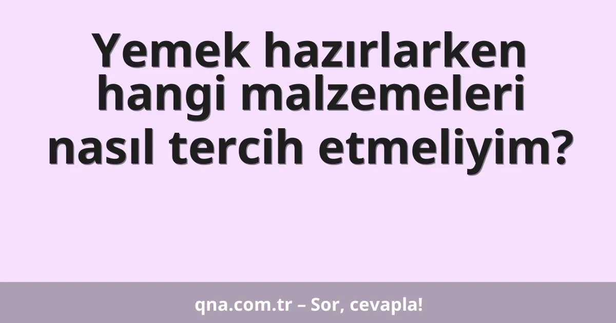 Yemek hazırlarken hangi malzemeleri nasıl tercih etmeliyim?