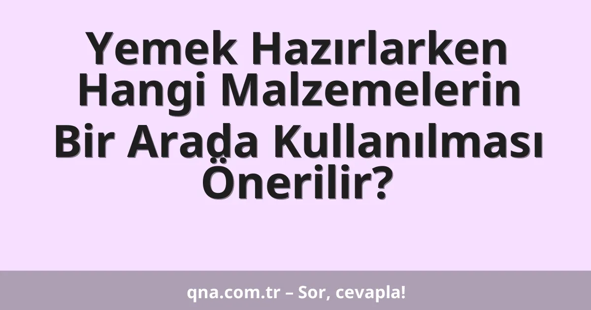 Yemek Hazırlarken Hangi Malzemelerin Bir Arada Kullanılması Önerilir?