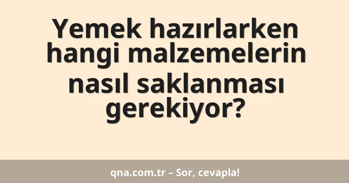 Yemek hazırlarken hangi malzemelerin nasıl saklanması gerekiyor?