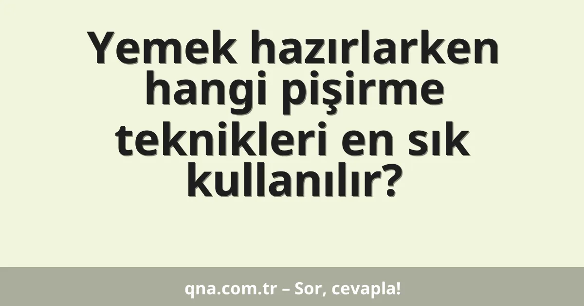 Yemek hazırlarken hangi pişirme teknikleri en sık kullanılır?