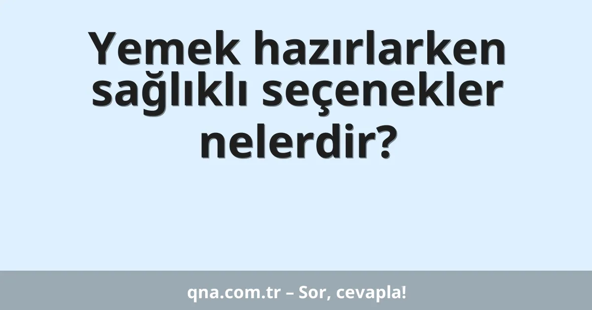 Yemek hazırlarken sağlıklı seçenekler nelerdir?
