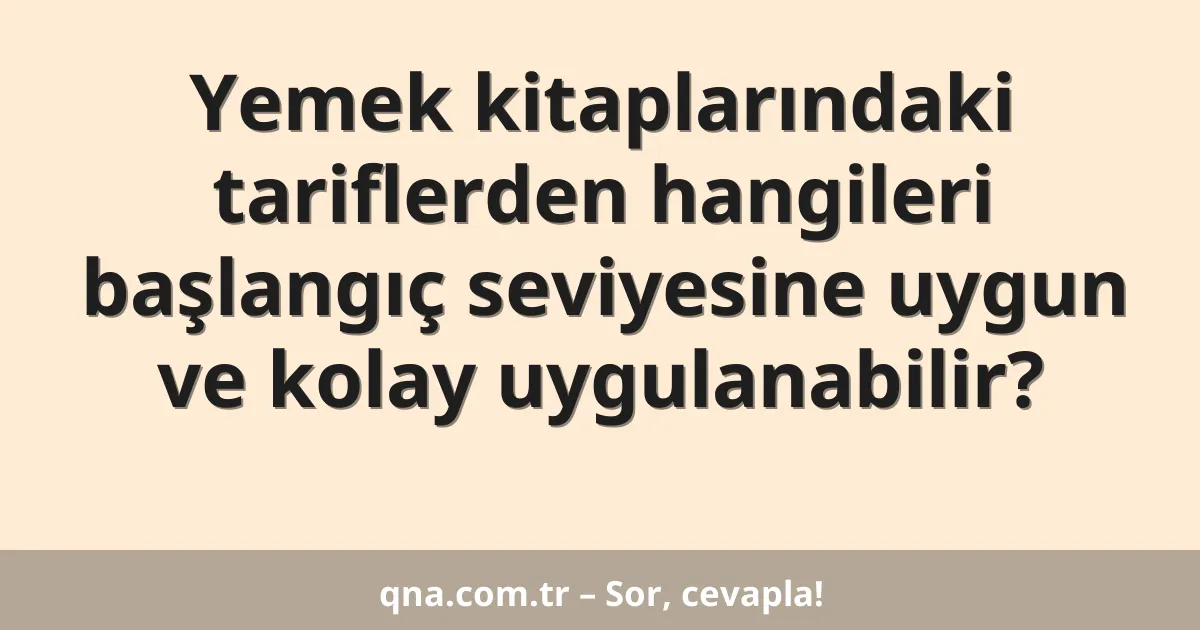 Yemek kitaplarındaki tariflerden hangileri başlangıç seviyesine uygun ve kolay uygulanabilir?