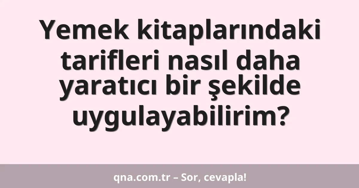 Yemek kitaplarındaki tarifleri nasıl daha yaratıcı bir şekilde uygulayabilirim?